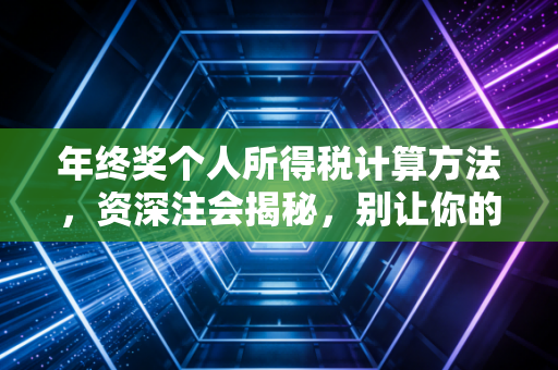 年终奖个人所得税计算方法，资深注会揭秘，别让你的辛苦钱在临界点蒸发