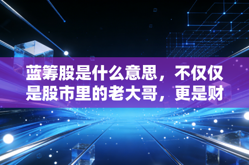 蓝筹股是什么意思，不仅仅是股市里的老大哥，更是财富稳健的压舱石
