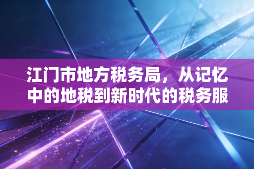 江门市地方税务局，从记忆中的地税到新时代的税务服务变迁