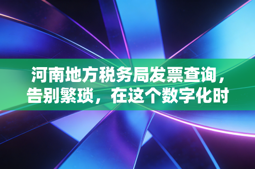 河南地方税务局发票查询，告别繁琐，在这个数字化时代如何守住企业的钱袋子