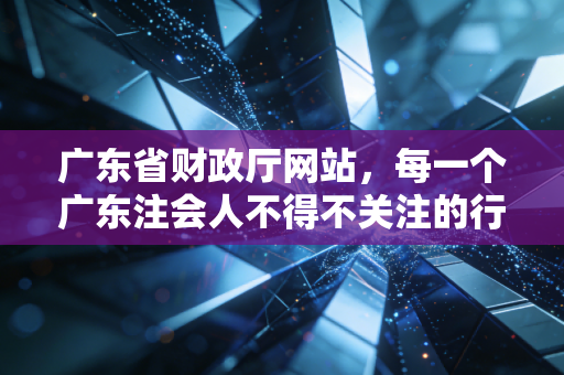 广东省财政厅网站,每一个广东注会人不得不关注的行业风向标与生存指南