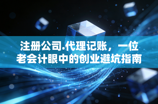 注册公司.代理记账，一位老会计眼中的创业避坑指南与财税真相