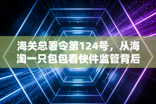 海关总署令第124号，从海淘一只包包看快件监管背后的合规逻辑与实务思考