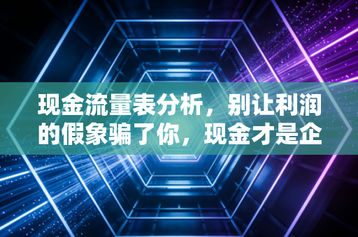 现金流量表分析，别让利润的假象骗了你，现金才是企业的血液
