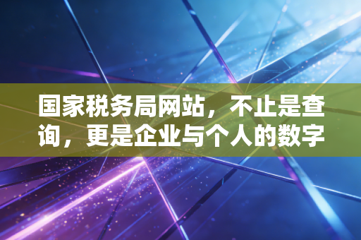 国家税务局网站，不止是查询，更是企业与个人的数字税务管家