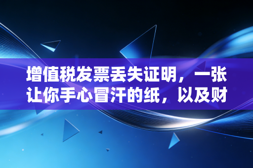 增值税发票丢失证明,一张让你手心冒汗的纸,以及财务人的自救指南