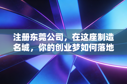 注册东莞公司，在这座制造名城，你的创业梦如何落地？——一位老会计的真心话
