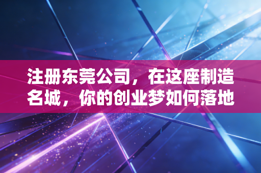 注册东莞公司，在这座制造名城，你的创业梦如何落地？——一位老会计的真心话