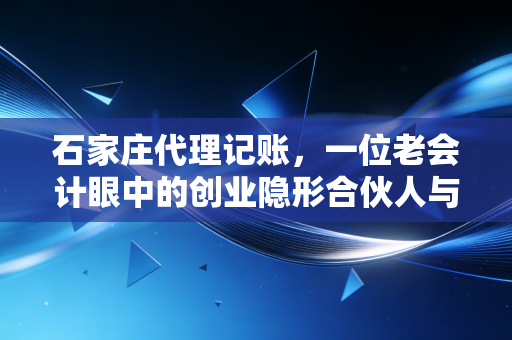 石家庄代理记账，一位老会计眼中的创业隐形合伙人与那些不得不说的真相