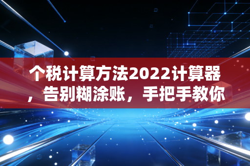 个税计算方法2022计算器，告别糊涂账，手把手教你算懂年终奖和月薪