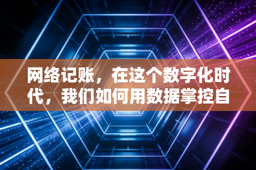网络记账，在这个数字化时代，我们如何用数据掌控自己的人生？
