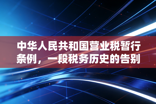 中华人民共和国营业税暂行条例，一段税务历史的告别与职业情怀的反思
