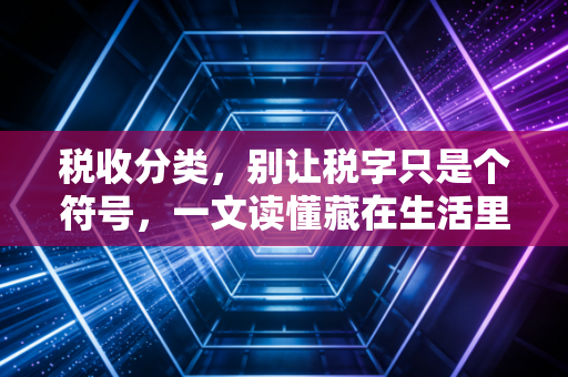 税收分类，别让税字只是个符号，一文读懂藏在生活里的国家账本