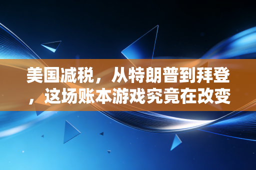 美国减税,从特朗普到拜登,这场账本游戏究竟在改变谁的命运?