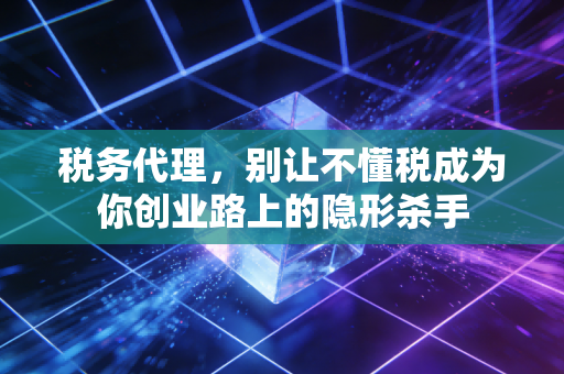 税务代理,别让不懂税成为你创业路上的隐形杀手