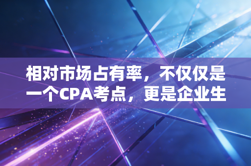 相对市场占有率，不仅仅是一个CPA考点，更是企业生存的残酷真相