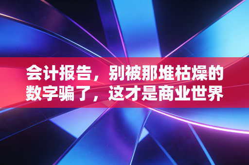 会计报告，别被那堆枯燥的数字骗了，这才是商业世界的体检单与故事书