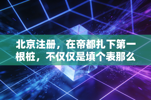 北京注册,在帝都扎下第一根桩,不仅仅是填个表那么简单