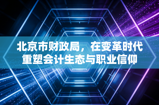北京市财政局，在变革时代重塑会计生态与职业信仰