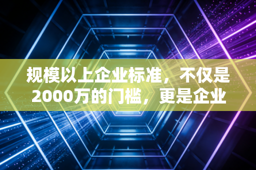规模以上企业标准，不仅是2000万的门槛，更是企业走向正规化的成人礼