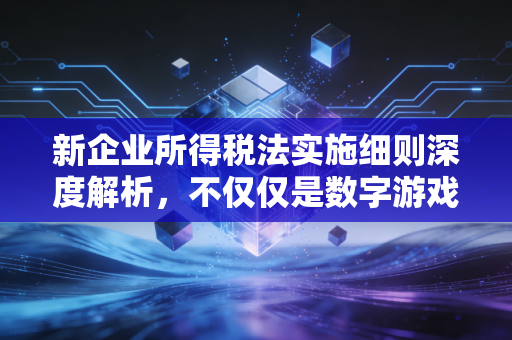 新企业所得税法实施细则深度解析，不仅仅是数字游戏，更是企业生存的生存指南