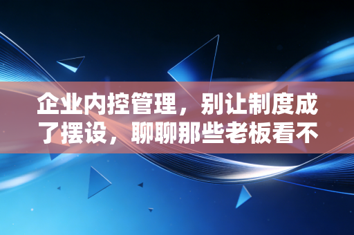企业内控管理，别让制度成了摆设，聊聊那些老板看不见的隐形炸弹