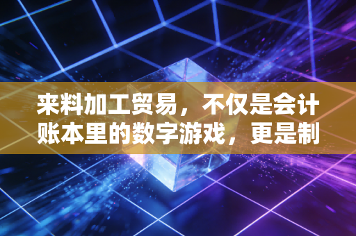 来料加工贸易，不仅是会计账本里的数字游戏，更是制造业生存的智慧