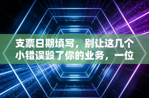 支票日期填写，别让这几个小错误毁了你的业务，一位老会计的避坑指南