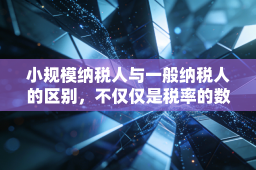 小规模纳税人与一般纳税人的区别，不仅仅是税率的数字游戏，更是企业生存的身份抉择