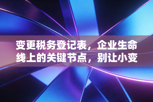 变更税务登记表，企业生命线上的关键节点，别让小变动演变成大雷区