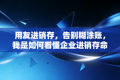 用友进销存，告别糊涂账，我是如何看懂企业进销存命门的