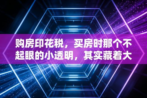 购房印花税，买房时那个不起眼的小透明，其实藏着大学问