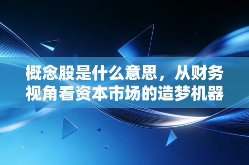 概念股是什么意思，从财务视角看资本市场的造梦机器与碎钞机