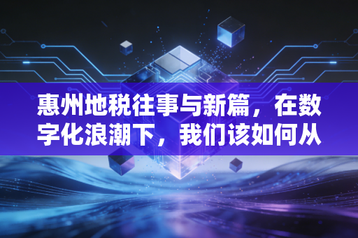 惠州地税往事与新篇，在数字化浪潮下，我们该如何从容应对税务合规？