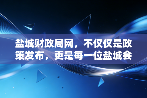 盐城财政局网，不仅仅是政策发布，更是每一位盐城会计人的隐形导师与职业风向标