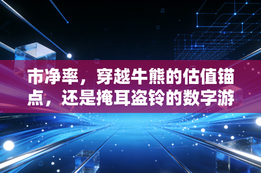 市净率，穿越牛熊的估值锚点，还是掩耳盗铃的数字游戏？