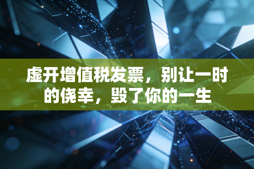虚开增值税发票，别让一时的侥幸，毁了你的一生