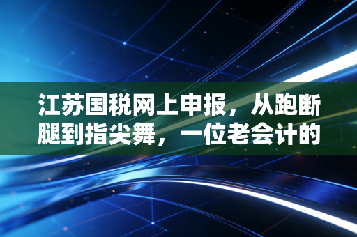 江苏国税网上申报，从跑断腿到指尖舞，一位老会计的进阶实录