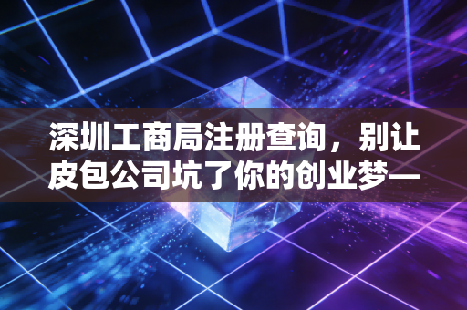 深圳工商局注册查询，别让皮包公司坑了你的创业梦——一个注会眼中的企业背调真相