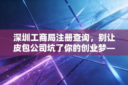深圳工商局注册查询，别让皮包公司坑了你的创业梦——一个注会眼中的企业背调真相