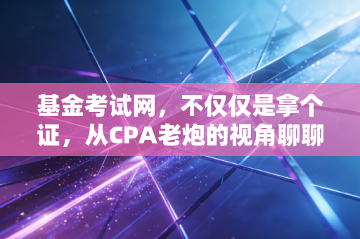 基金考试网，不仅仅是拿个证，从CPA老炮的视角聊聊金融圈的入场券