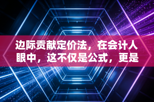 边际贡献定价法,在会计人眼中,这不仅是公式,更是生存的艺术