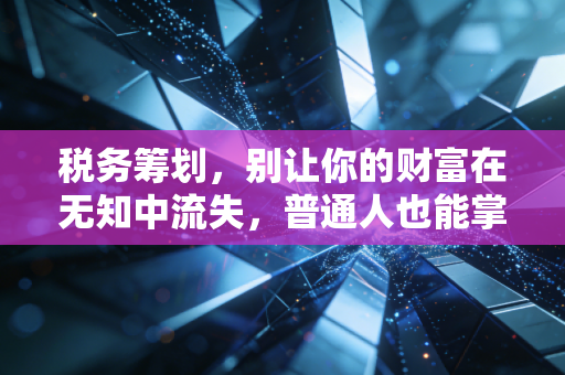 税务筹划，别让你的财富在无知中流失，普通人也能掌握的省钱智慧