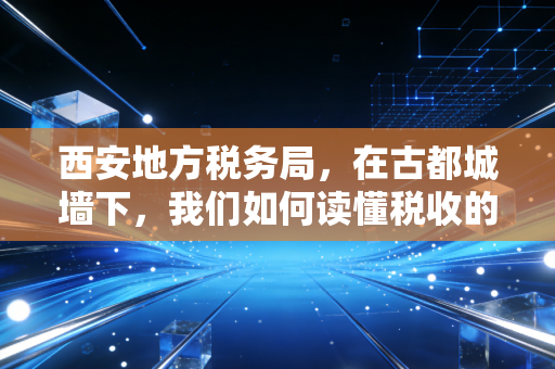 西安地方税务局，在古都城墙下，我们如何读懂税收的温度与力度