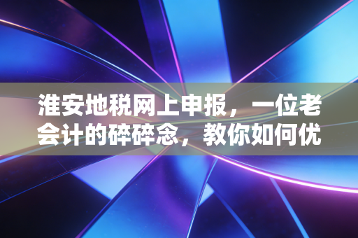 淮安地税网上申报,一位老会计的碎碎念,教你如何优雅地搞定报税