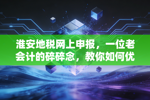 淮安地税网上申报,一位老会计的碎碎念,教你如何优雅地搞定报税