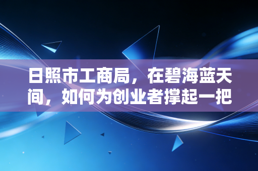 日照市工商局，在碧海蓝天间，如何为创业者撑起一把保护伞？