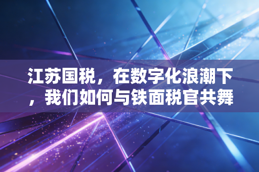 江苏国税，在数字化浪潮下，我们如何与铁面税官共舞？
