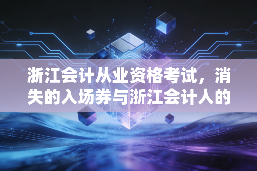 浙江会计从业资格考试，消失的入场券与浙江会计人的进阶阵痛