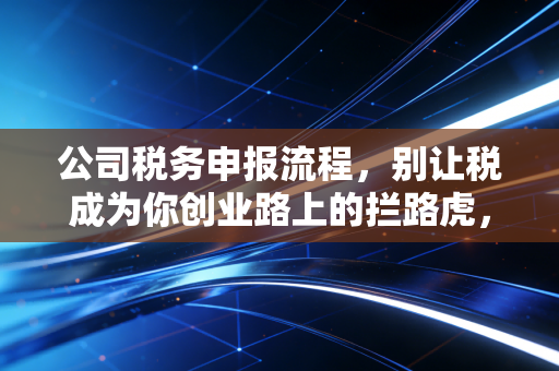 公司税务申报流程，别让税成为你创业路上的拦路虎，老会计带你一步步拆解